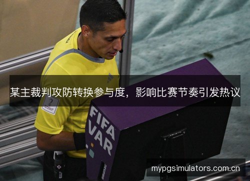 某主裁判攻防转换参与度,影响比赛节奏引发热议 某主裁判攻防转换参与度,影响比赛节奏引发热议