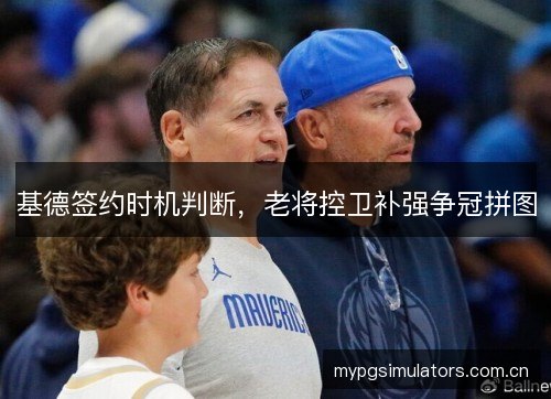 基德签约时机判断，老将控卫补强争冠拼图